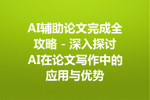 AI辅助论文完成全攻略 - 深入探讨AI在论文写作中的应用与优势