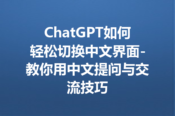 ChatGPT如何轻松切换中文界面-教你用中文提问与交流技巧