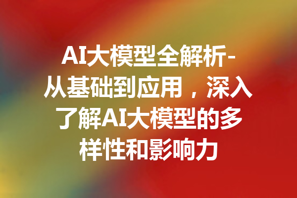 AI大模型全解析-从基础到应用，深入了解AI大模型的多样性和影响力