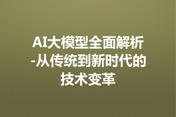 AI大模型全面解析-从传统到新时代的技术变革