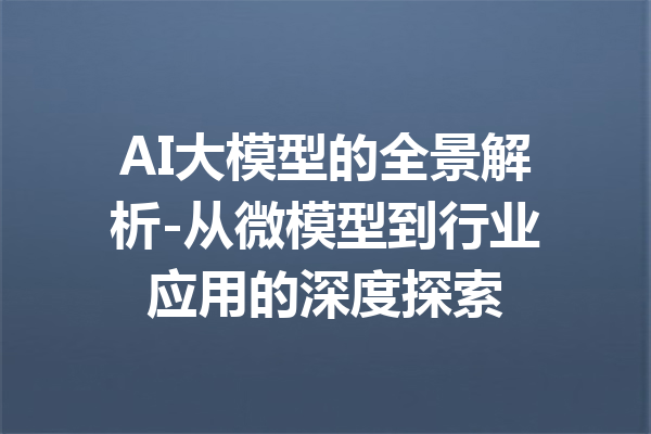 AI大模型的全景解析-从微模型到行业应用的深度探索