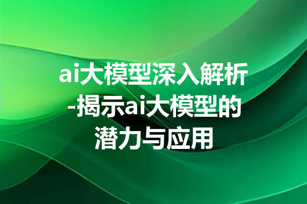 ai大模型深入解析-揭示ai大模型的潜力与应用