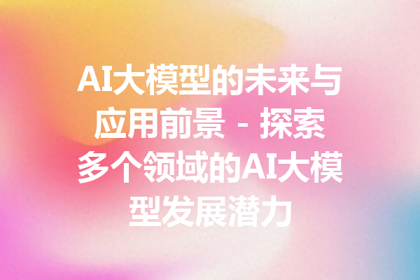 AI大模型的未来与应用前景 - 探索多个领域的AI大模型发展潜力