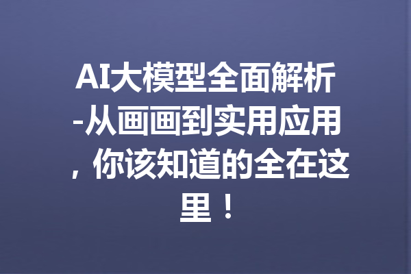 AI大模型全面解析-从画画到实用应用，你该知道的全在这里！