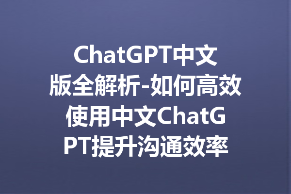 ChatGPT中文版全解析-如何高效使用中文ChatGPT提升沟通效率