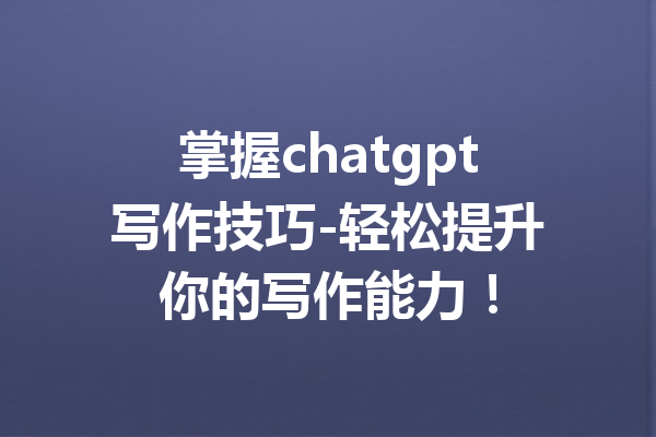 掌握chatgpt写作技巧-轻松提升你的写作能力！