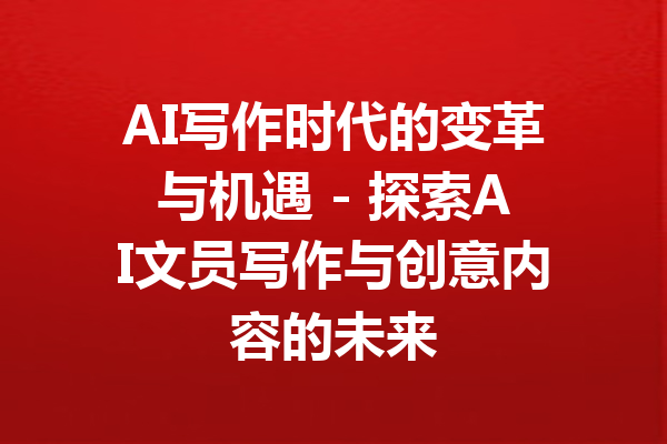 AI写作时代的变革与机遇 - 探索AI文员写作与创意内容的未来