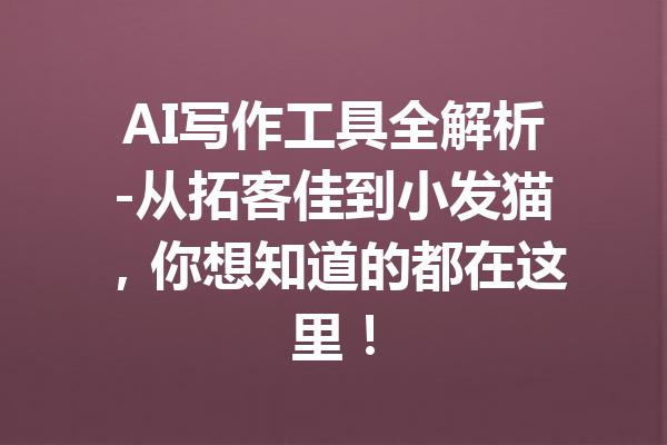 AI写作工具全解析-从拓客佳到小发猫，你想知道的都在这里！