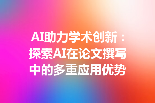 AI助力学术创新：探索AI在论文撰写中的多重应用优势