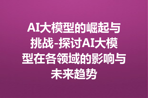 AI大模型的崛起与挑战-探讨AI大模型在各领域的影响与未来趋势