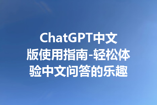 ChatGPT中文版使用指南-轻松体验中文问答的乐趣