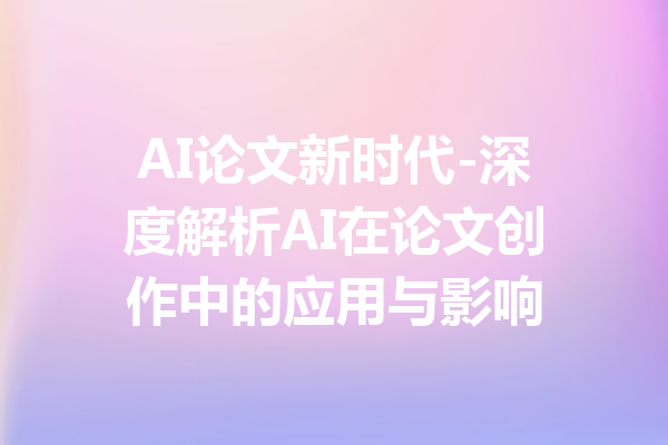 AI论文新时代-深度解析AI在论文创作中的应用与影响