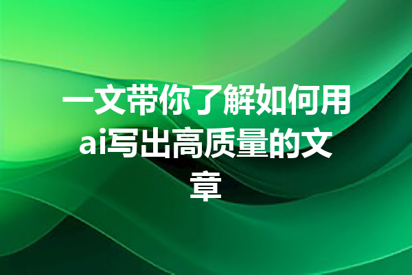 一文带你了解如何用ai写出高质量的文章