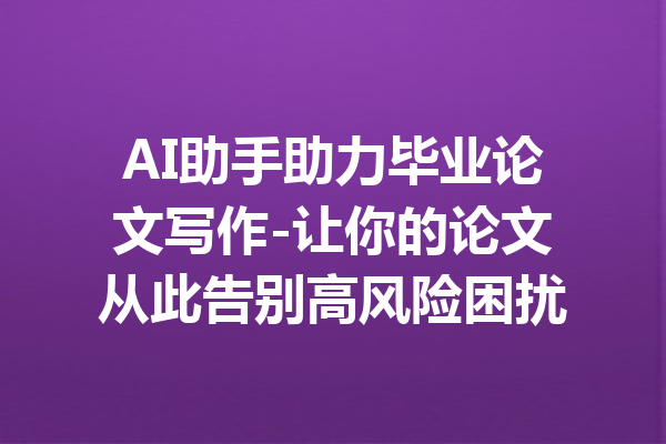 AI助手助力毕业论文写作-让你的论文从此告别高风险困扰