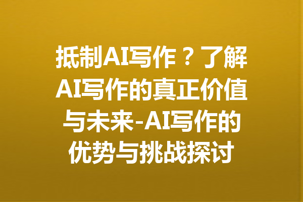 抵制AI写作？了解AI写作的真正价值与未来-AI写作的优势与挑战探讨