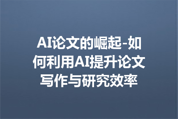 AI论文的崛起-如何利用AI提升论文写作与研究效率