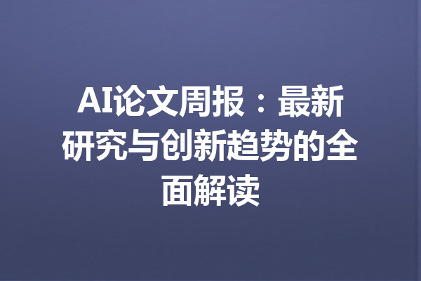 AI论文周报：最新研究与创新趋势的全面解读