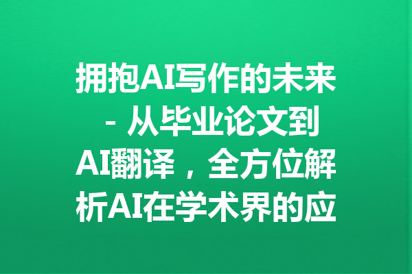 拥抱AI写作的未来 - 从毕业论文到AI翻译，全方位解析AI在学术界的应用