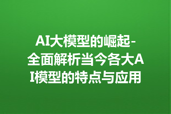 AI大模型的崛起-全面解析当今各大AI模型的特点与应用