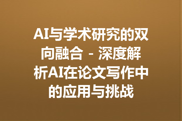 AI与学术研究的双向融合 - 深度解析AI在论文写作中的应用与挑战