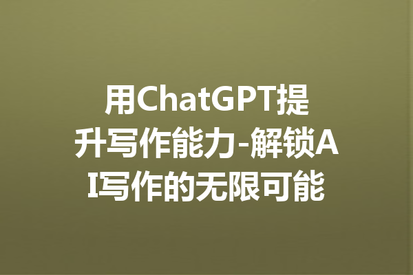 用ChatGPT提升写作能力-解锁AI写作的无限可能