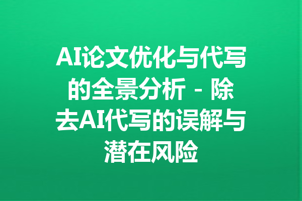 AI论文优化与代写的全景分析 - 除去AI代写的误解与潜在风险