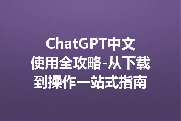 ChatGPT中文使用全攻略-从下载到操作一站式指南