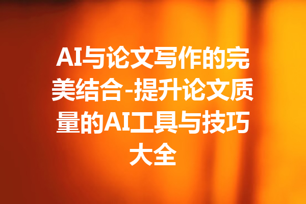 AI与论文写作的完美结合-提升论文质量的AI工具与技巧大全