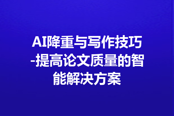 AI降重与写作技巧-提高论文质量的智能解决方案