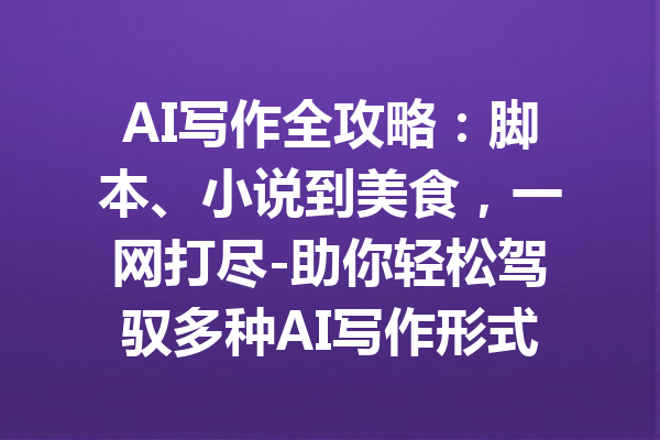 AI写作全攻略：脚本、小说到美食，一网打尽-助你轻松驾驭多种AI写作形式！