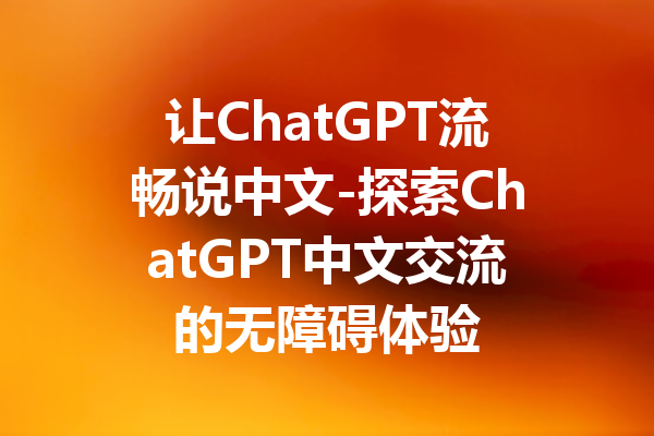 让ChatGPT流畅说中文-探索ChatGPT中文交流的无障碍体验