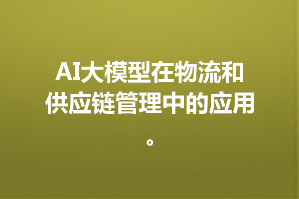 AI大模型在物流和供应链管理中的应用。