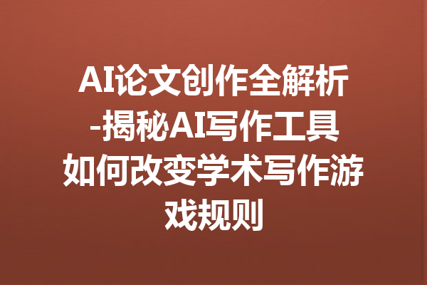 AI论文创作全解析-揭秘AI写作工具如何改变学术写作游戏规则