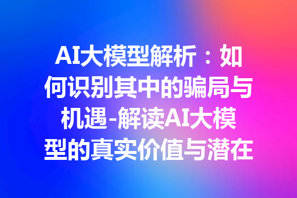 AI大模型解析：如何识别其中的骗局与机遇-解读AI大模型的真实价值与潜在风险