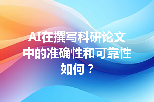 AI在撰写科研论文中的准确性和可靠性如何？