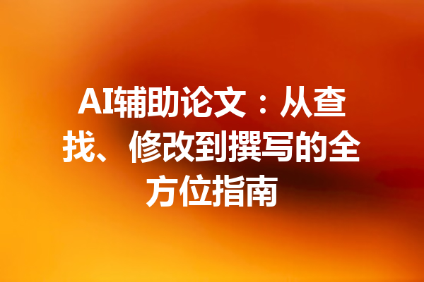 AI辅助论文：从查找、修改到撰写的全方位指南