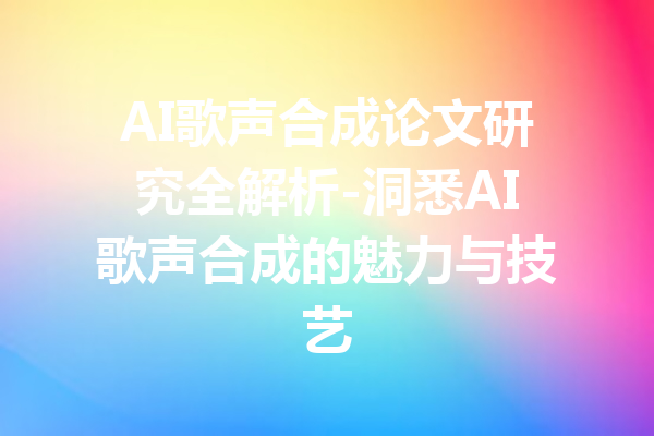 AI歌声合成论文研究全解析-洞悉AI歌声合成的魅力与技艺