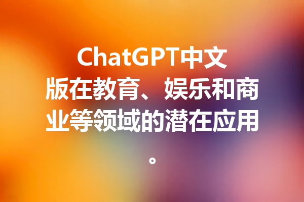 ChatGPT中文版在教育、娱乐和商业等领域的潜在应用。