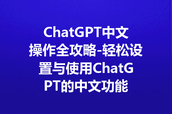 ChatGPT中文操作全攻略-轻松设置与使用ChatGPT的中文功能