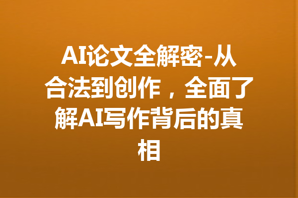 AI论文全解密-从合法到创作，全面了解AI写作背后的真相
