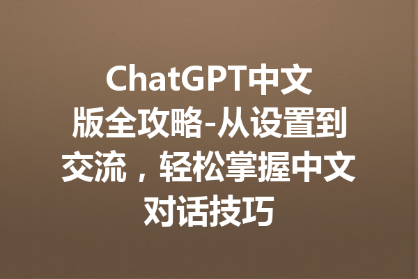 ChatGPT中文版全攻略-从设置到交流，轻松掌握中文对话技巧