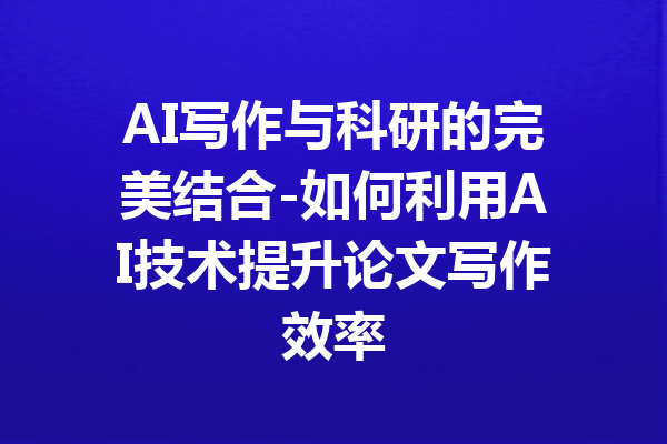 AI写作与科研的完美结合-如何利用AI技术提升论文写作效率
