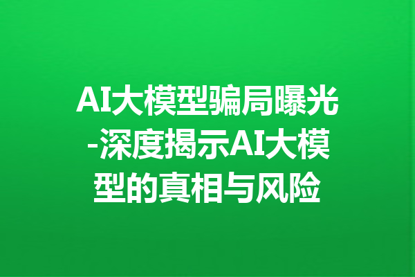 AI大模型骗局曝光-深度揭示AI大模型的真相与风险