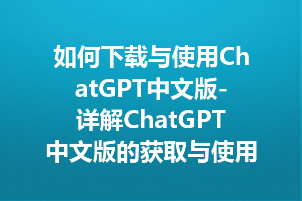 如何下载与使用ChatGPT中文版-详解ChatGPT中文版的获取与使用技巧