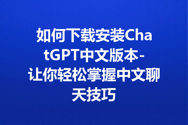 如何下载安装ChatGPT中文版本-让你轻松掌握中文聊天技巧