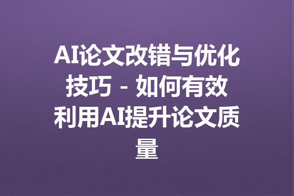 AI论文改错与优化技巧 - 如何有效利用AI提升论文质量