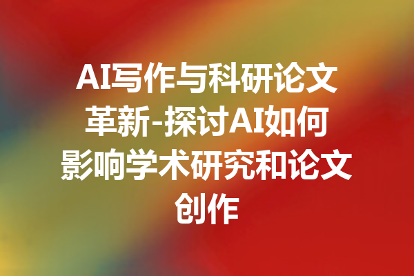 AI写作与科研论文革新-探讨AI如何影响学术研究和论文创作
