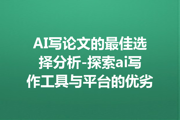 AI写论文的最佳选择分析-探索ai写作工具与平台的优劣