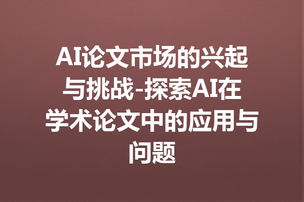 AI论文市场的兴起与挑战-探索AI在学术论文中的应用与问题