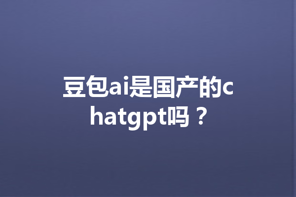 豆包ai是国产的chatgpt吗？